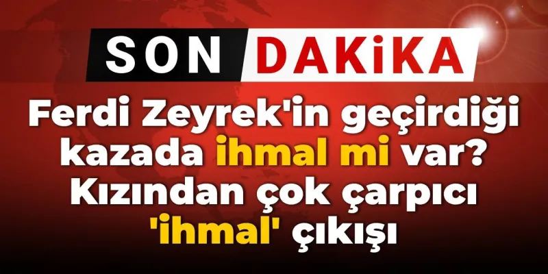 Ferdi Zeyrek Kazasında İhmal İddiası! Kızı Ne Dedi?